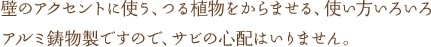 壁のアクセントに使う、つる植物をからませる、使い方いろいろ アルミ鋳物製ですので、サビの心配はいりません。