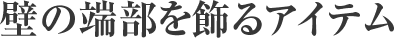 壁の端部を飾るアイテム