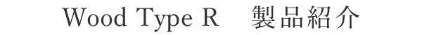 Wood type R 製品紹介